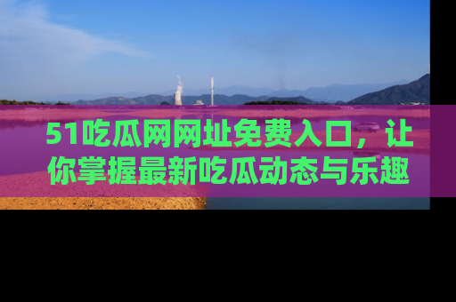 51吃瓜网网址免费入口，让你掌握最新吃瓜动态与乐趣！