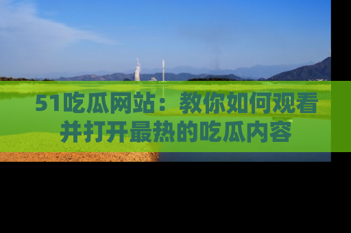51吃瓜网站：教你如何观看并打开最热的吃瓜内容
