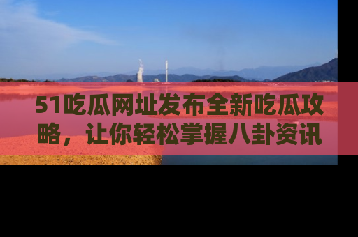 51吃瓜网址发布全新吃瓜攻略，让你轻松掌握八卦资讯！