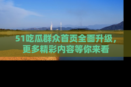 51吃瓜群众首页全面升级，更多精彩内容等你来看