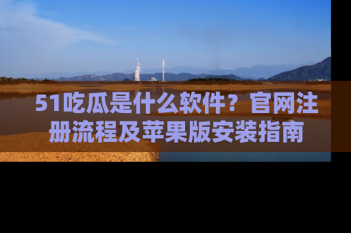 51吃瓜是什么软件？官网注册流程及苹果版安装指南