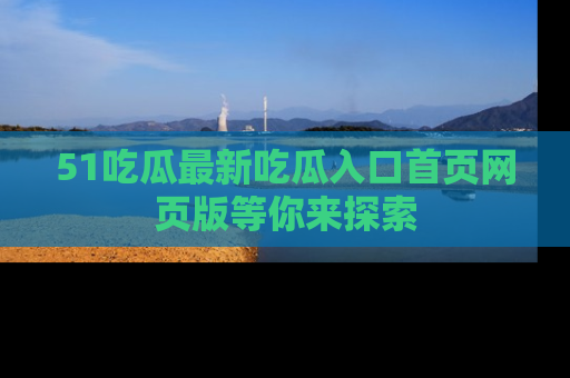51吃瓜最新吃瓜入口首页网页版等你来探索