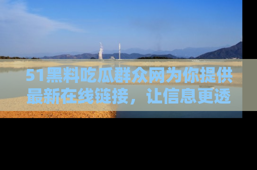 51黑料吃瓜群众网为你提供最新在线链接，让信息更透明