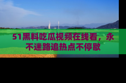 51黑料吃瓜视频在线看，永不迷路追热点不停歇