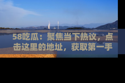 58吃瓜：聚焦当下热议，点击这里的地址，获取第一手的八卦信息！