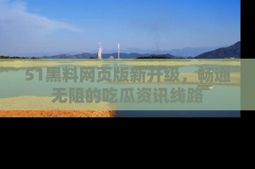 51黑料网页版新升级，畅通无阻的吃瓜资讯线路