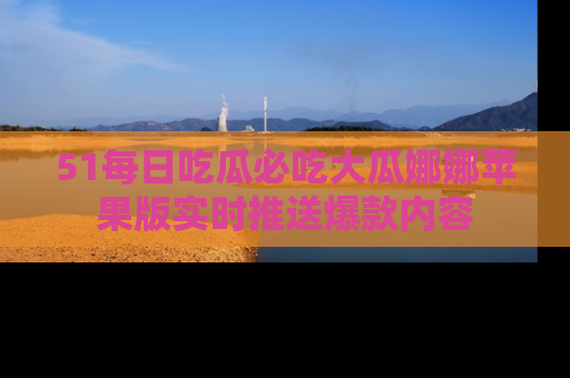 51每日吃瓜必吃大瓜娜娜苹果版实时推送爆款内容