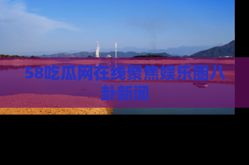 58吃瓜网在线聚焦娱乐圈八卦新闻