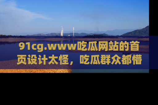 91cg.www吃瓜网站的首页设计太怪，吃瓜群众都懵了！