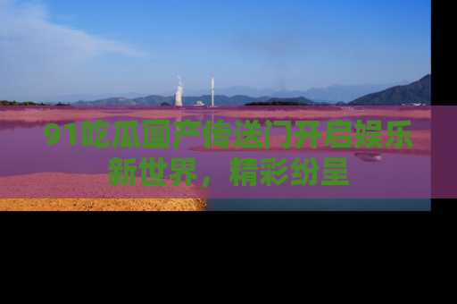91吃瓜国产传送门开启娱乐新世界，精彩纷呈