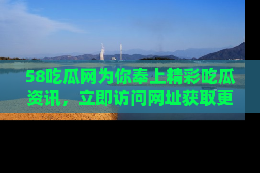 58吃瓜网为你奉上精彩吃瓜资讯，立即访问网址获取更多内容！