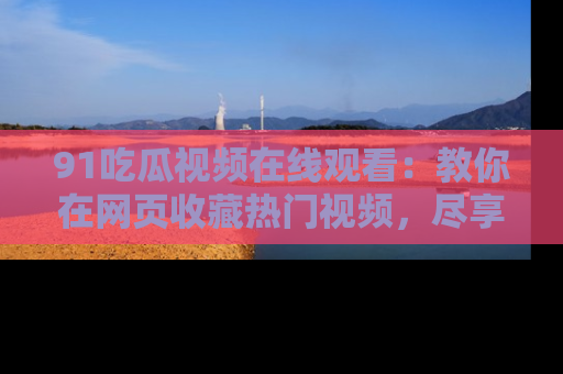 91吃瓜视频在线观看：教你在网页收藏热门视频，尽享吃瓜乐趣！