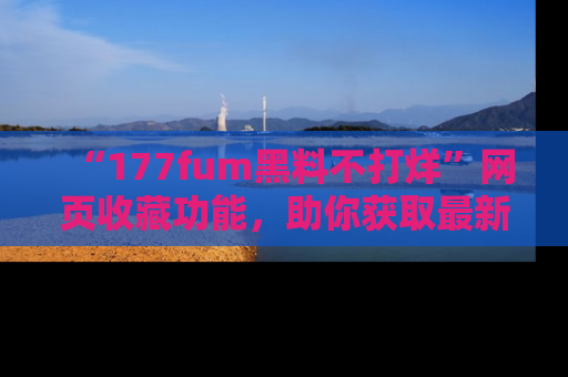 “177fum黑料不打烊”网页收藏功能，助你获取最新黑料动态