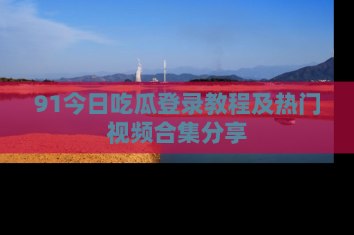 91今日吃瓜登录教程及热门视频合集分享