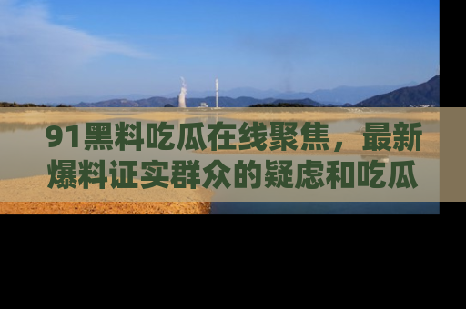 91黑料吃瓜在线聚焦，最新爆料证实群众的疑虑和吃瓜乐趣！