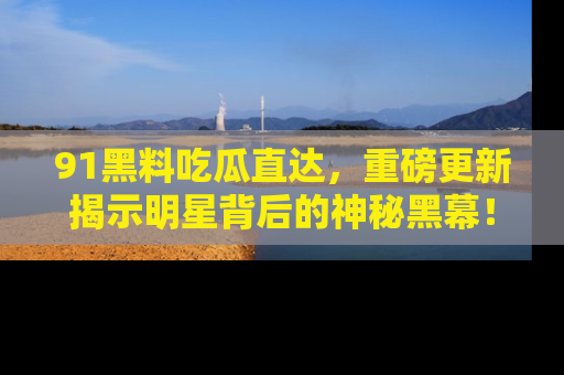 91黑料吃瓜直达，重磅更新揭示明星背后的神秘黑幕！