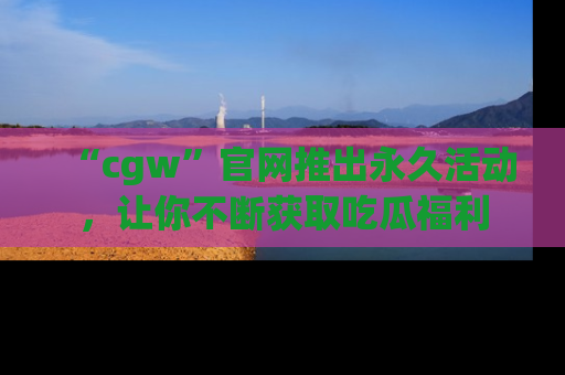 “cgw”官网推出永久活动，让你不断获取吃瓜福利