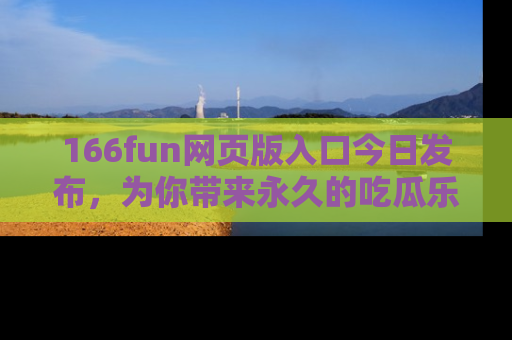 166fun网页版入口今日发布，为你带来永久的吃瓜乐趣与惊喜！