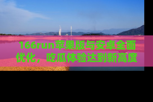 166run苹果版与安卓全面优化，吃瓜体验达到新高度！