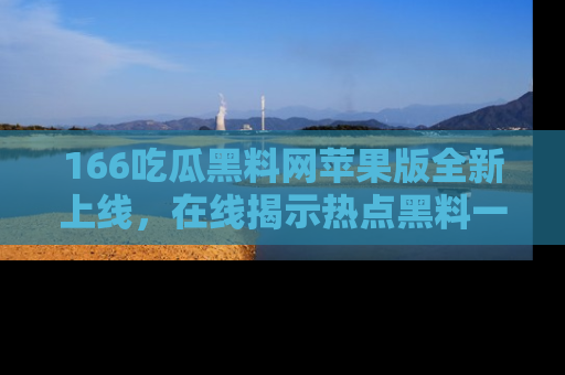 166吃瓜黑料网苹果版全新上线，在线揭示热点黑料一手掌握！