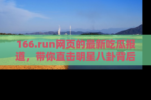 166.run网页的最新吃瓜报道，带你直击明星八卦背后的真相！