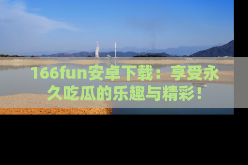 166fun安卓下载：享受永久吃瓜的乐趣与精彩！