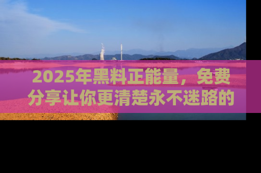 2025年黑料正能量，免费分享让你更清楚永不迷路的真相！