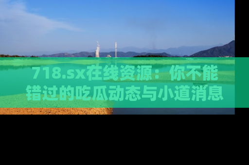 718.sx在线资源：你不能错过的吃瓜动态与小道消息