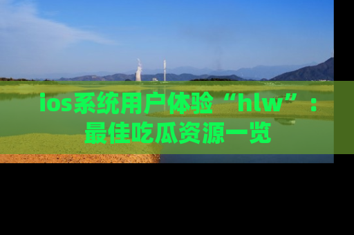 ios系统用户体验“hlw”：最佳吃瓜资源一览