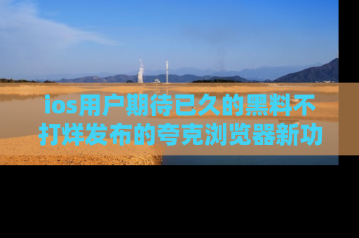 ios用户期待已久的黑料不打烊发布的夸克浏览器新功能上线啦！