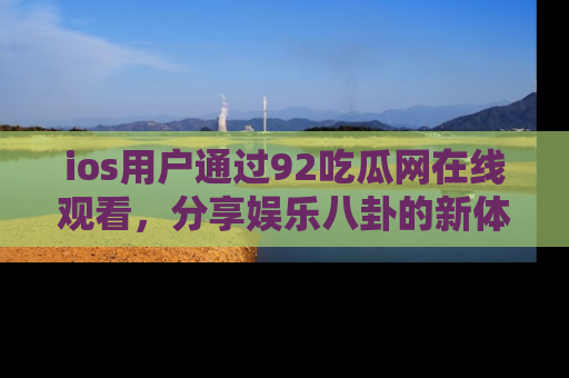ios用户通过92吃瓜网在线观看，分享娱乐八卦的新体验！