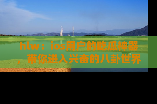 hlw：ios用户的吃瓜神器，带你进入兴奋的八卦世界！