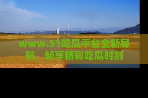 www.51吃瓜平台全新导航，畅享精彩吃瓜时刻
