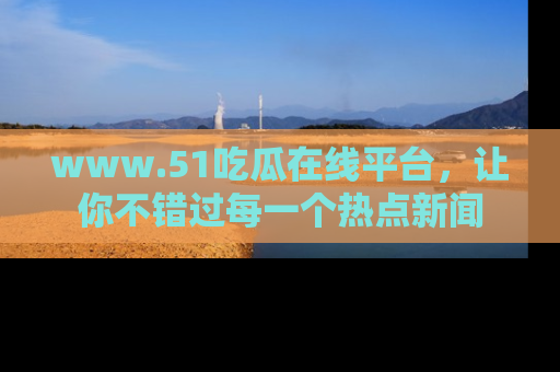 www.51吃瓜在线平台，让你不错过每一个热点新闻