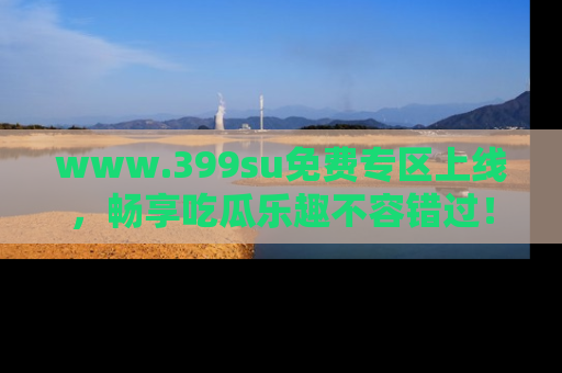 www.399su免费专区上线，畅享吃瓜乐趣不容错过！