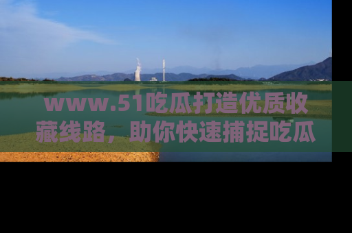 www.51吃瓜打造优质收藏线路，助你快速捕捉吃瓜热点