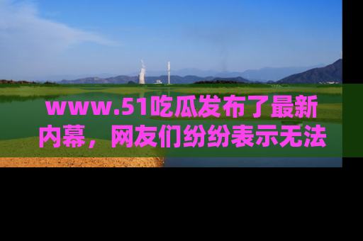 www.51吃瓜发布了最新内幕，网友们纷纷表示无法接受！