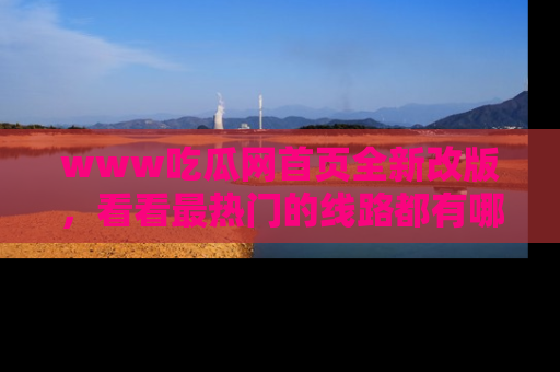 www吃瓜网首页全新改版，看看最热门的线路都有哪些！
