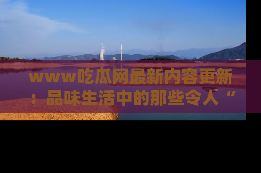 www吃瓜网最新内容更新：品味生活中的那些令人“吃瓜”的故事