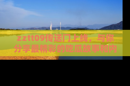 zztt09传送门上线，与你分享最精彩的吃瓜故事和内幕！