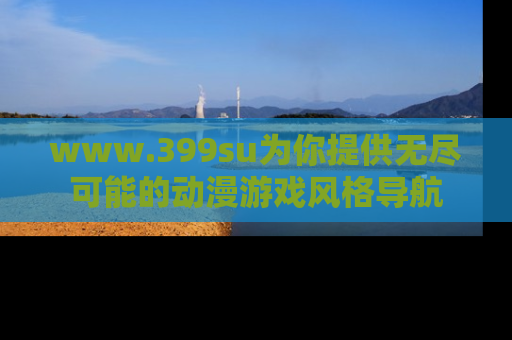 www.399su为你提供无尽可能的动漫游戏风格导航