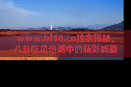 www.hl10.co独家揭秘，八卦吃瓜热潮中的精彩线路推荐