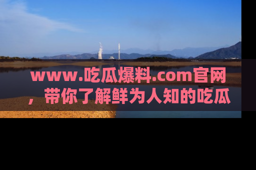 www.吃瓜爆料.com官网，带你了解鲜为人知的吃瓜故事与内幕！