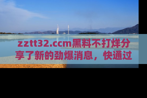 zztt32.ccm黑料不打烊分享了新的劲爆消息，快通过链接来围观吧！