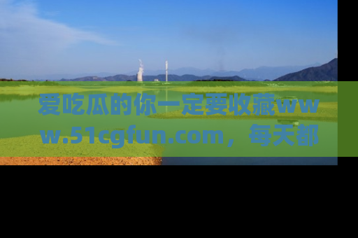 爱吃瓜的你一定要收藏www.51cgfun.com，每天都能发布精彩点评！