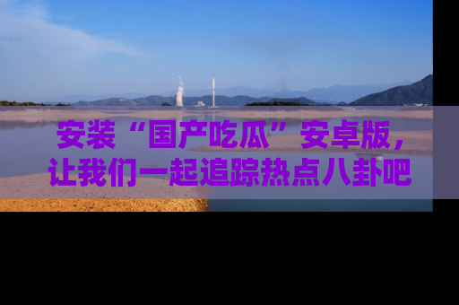 安装“国产吃瓜”安卓版，让我们一起追踪热点八卦吧～