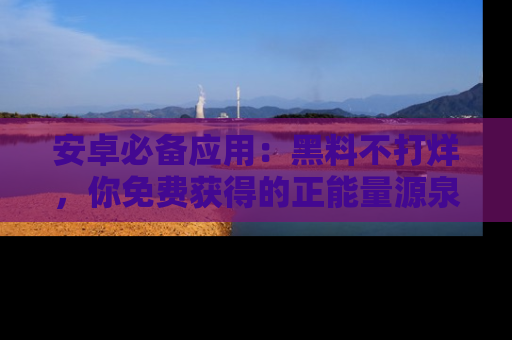 安卓必备应用:黑料不打烊,你免费获得的正能量源泉!