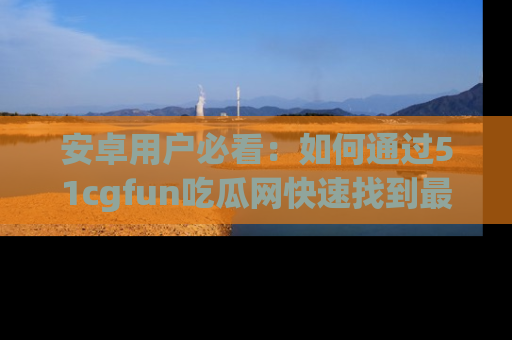 安卓用户必看:如何通过51cgfun吃瓜网快速找到最新链接?