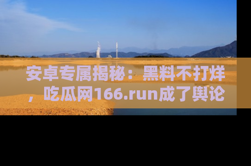 安卓专属揭秘:黑料不打烊,吃瓜网166.run成了舆论风暴的中心