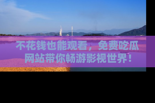 不花钱也能观看,免费吃瓜网站带你畅游影视世界!